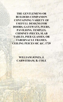 The gentlemens or builders companion Containing variety of usefull designs for doors, gateways, peers, pavilions, temples, chimn(English, Hardcover, William Jones, J. Carwitham, B. Cole)