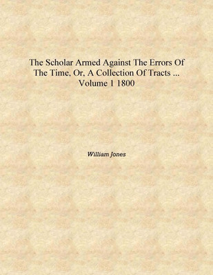 The Scholar Armed Against the Errors of the Time, Or, A Collection of Tracts ... Volume 1 1800 [Hardcover](English, Hardcover, William Jones)