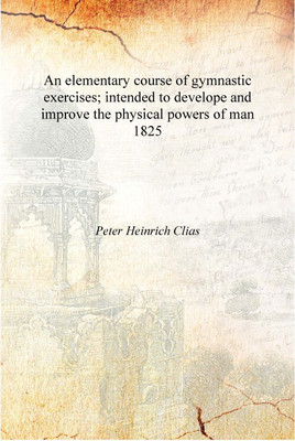 An elementary course of gymnastic exercises; intended to develope and improve the physical powers of man 1825 [Hardcover](English, Hardcover, Peter Heinrich Clias)