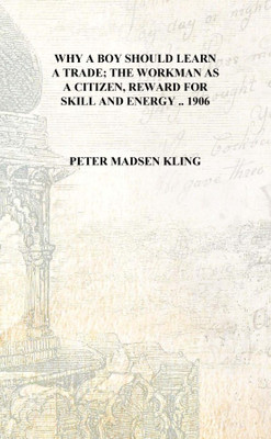 Why a boy should learn a trade; the workman as a citizen, reward for skill and energy .. 1906 [Hardcover](English, Hardcover, Peter Madsen Kling)