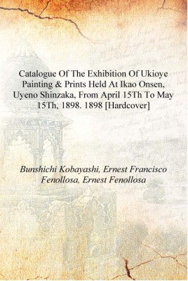 Catalogue of the exhibition of Ukioye painting & prints held at Ikao Onsen, Uyeno Shinzaka, from April 15th to May 15th, 1898. 1(English, Hardcover, Bunshichi Kobayashi, Ernest Francisco Fenollosa, Ernest Fenollosa)