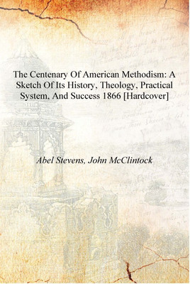 The centenary of American Methodism: a sketch of its history, theology, practical system, and success 1866 [Hardcover](English, Hardcover, Abel Stevens, John McClintock)