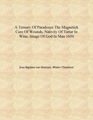 A ternary of paradoxes The magnetick cure of wounds, nativity of tartar in wine, image of God in man 1650 [Hardcover](English, Hardcover, Jean Baptiste van Helmont, Walter Charleton)