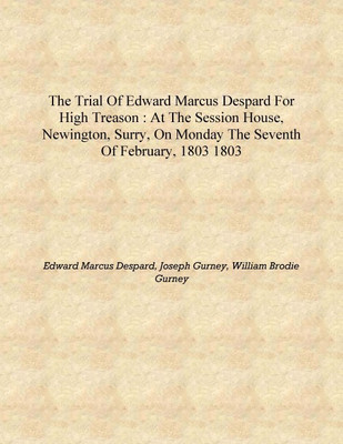 The trial of Edward Marcus Despard for high treason : at the Session House, Newington, Surry, on Monday the seventh of February,(English, Hardcover, Edward Marcus Despard, Joseph Gurney, William Brodie Gurney)