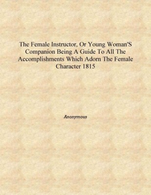 The female instructor, or Young woman's companion being a guide to all the accomplishments which adorn the female character 1815(English, Hardcover, Anonymous)