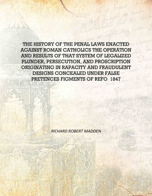 The history of the penal laws enacted against Roman Catholics the operation and results of that system of legalized plunder, per(English, Hardcover, Richard Robert Madden)