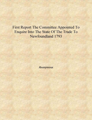 First report the Committee appointed to enquire into the state of the trade to Newfoundland 1793 [Hardcover](English, Hardcover, Anonymous)