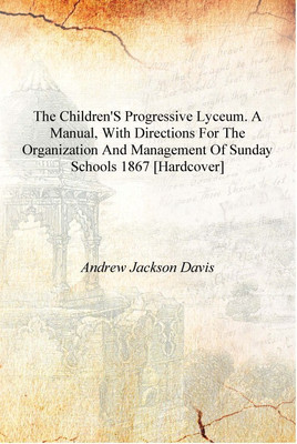 The children's progressive lyceum. A manual, with directions for the organization and management of Sunday schools 1867 [Hardcov(English, Hardcover, Andrew Jackson Davis)