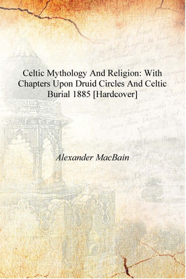 Celtic Mythology and Religion: with chapters upon Druid circles and Celtic burial 1885 [Hardcover](English, Hardcover, Alexander MacBain)