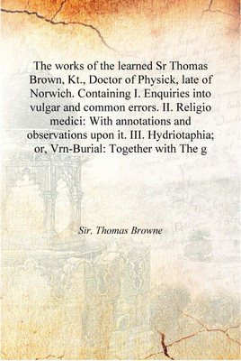 The works of the learned Sr Thomas Brown, Kt., Doctor of Physick, late of Norwich. Containing I. Enquiries into vulgar and commo(English, Hardcover, Sir, Thomas Browne)