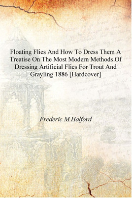 Floating flies and how to dress them a treatise on the most modern methods of dressing artificial flies for trout and grayling 1(English, Hardcover, Frederic M.Halford)