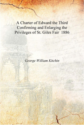 A Charter of Edward the Third Confirming and Enlarging the Privileges of St. Giles Fair 1886 [Hardcover](English, Hardcover, George William Kitchin)