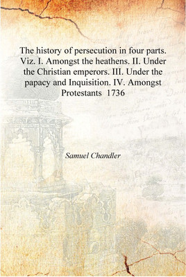 The history of persecution in four parts. Viz. I. Amongst the heathens. II. Under the Christian emperors. III. Under the papacy(English, Hardcover, Samuel Chandler)