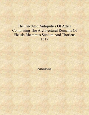 The Unedited antiquities of Attica comprising the architectural remains of Eleusis Rhammus Sunium,and Thoricus 1817 [Hardcover](English, Hardcover, Anonymous)