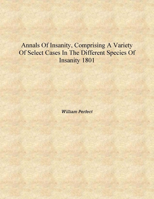 Annals of insanity, comprising a variety of select cases in the different species of insanity 1801 [Hardcover](English, Hardcover, William Perfect)