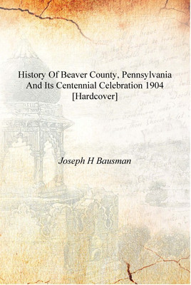 History of Beaver County, Pennsylvania and Its Centennial Celebration 1904 [Hardcover](English, Hardcover, Joseph H Bausman)