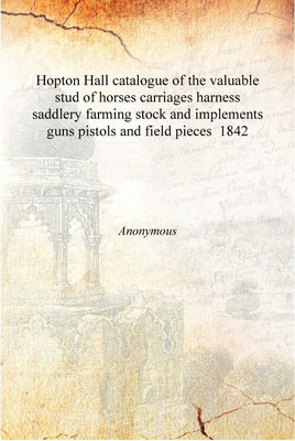 Hopton Hall catalogue of the valuable stud of horses carriages harness saddlery farming stock and implements guns pistols and fi(English, Hardcover, Anonymous)