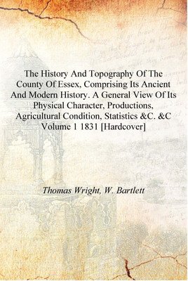 The history and topography of the county of Essex, comprising its ancient and modern history. A general view of its physical cha(English, Hardcover, Thomas Wright, W. Bartlett)