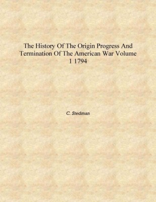 The history of the origin progress and termination of the American war Volume 1 1794 [Hardcover](English, Hardcover, C. Stedman)