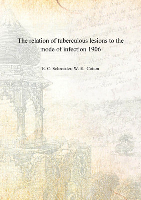 The relation of tuberculous lesions to the mode of infection 1906 [Hardcover](English, Hardcover, E. C. Schroeder, W. E. Cotton)