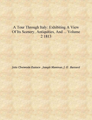 A Tour Through Italy: Exhibiting a View of Its Scenery, Antiquities, and ... Volume 2 1813 [Hardcover](English, Hardcover, John Chetwode Eustace , Joseph Mawman, J. G . Barnard)
