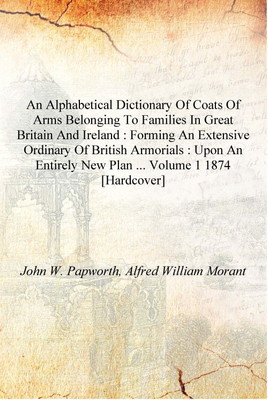 An alphabetical dictionary of coats of arms belonging to families in Great Britain and Ireland : forming an extensive ordinary o(English, Hardcover, John W. Papworth, Alfred William Morant) An alphabetical dictionary of coats of arms belonging to families in Great Britain and Ireland : forming an extensive ordinary o(English, Hardcover, John W. Papworth, Alfred William Morant)