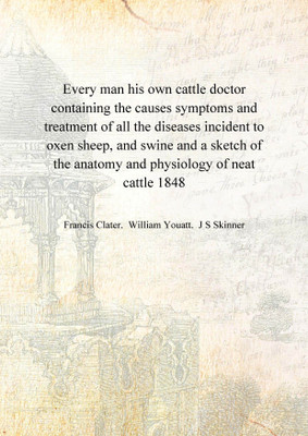 Every man his own cattle doctor containing the causes symptoms and treatment of all the diseases incident to oxen sheep, and swi(English, Hardcover, Francis Clater. William Youatt. J S Skinner) Every man his own cattle doctor containing the causes symptoms and treatment of all the diseases incident to oxen sheep, and swi(English, Hardcover, Francis Clater. William Youatt. J S Skinner)