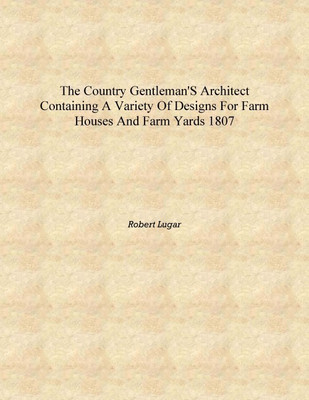The country gentleman's architect containing a variety of designs for farm houses and farm yards 1807 [Hardcover](English, Hardcover, Robert Lugar)