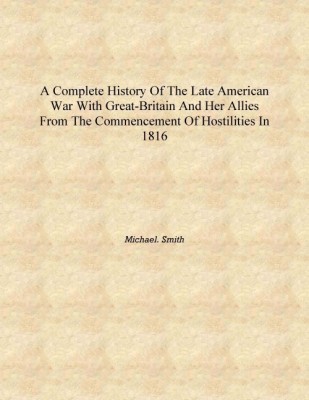 A complete history of the late American war with Great-Britain and her allies from the commencement of hostilities in 1816 [Hard(English, Hardcover, Michael. Smith)