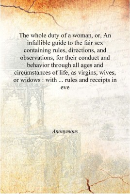 The whole duty of a woman, or, An infallible guide to the fair sex containing rules, directions, and observations, for their con(English, Hardcover, Anonymous)