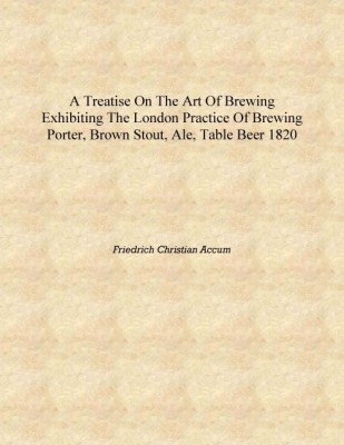 A treatise on the art of brewing exhibiting the London practice of brewing porter, brown stout, ale, table beer 1820 [Hardcover](English, Hardcover, Friedrich Christian Accum)