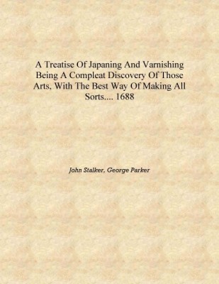 A treatise of japaning and varnishing being a compleat discovery of those arts, with the best way of making all sorts.... 1688 [(English, Hardcover, John Stalker, George Parker)