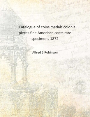 Catalogue of coins medals colonial pieces fine American cents rare specimens 1872 [Hardcover](English, Hardcover, Alfred S.Robinson)