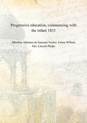 Progressive education, commencing with the infant 1835 [Hardcover](English, Hardcover, Aertine Adrienne de Saussure Necker, Emma Willard, Mrs. Lincoln Phelps)