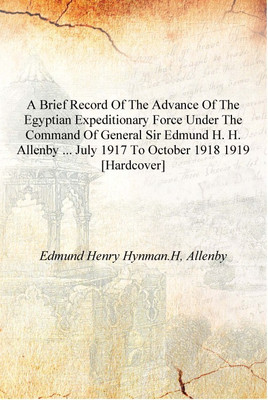 A brief record of the advance of the Egyptian expeditionary force under the command of General Sir Edmund H. H. Allenby ... July(English, Hardcover, Edmund Henry Hynman.H, Allenby) A brief record of the advance of the Egyptian expeditionary force under the command of General Sir Edmund H. H. Allenby ... July(English, Hardcover, Edmund Henry Hynman.H, Allenby)