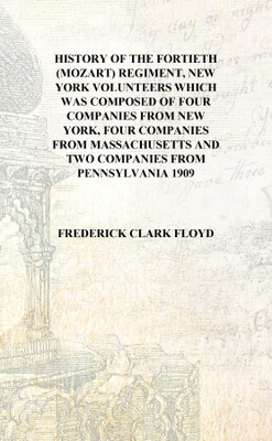 History of the Fortieth (Mozart) Regiment, New York Volunteers which was composed of four companies from New York, four companie(English, Hardcover, Frederick Clark Floyd)
