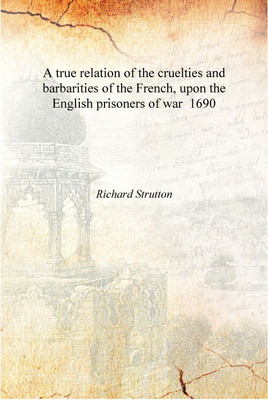 A true relation of the cruelties and barbarities of the French, upon the English prisoners of war 1690 [Hardcover](English, Hardcover, Richard Strutton)
