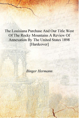 The Louisiana purchase and our title west of the Rocky Mountains a review of annexation by the United States 1898 [Hardcover](English, Hardcover, Binger Hermann)