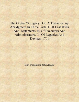 The orphan's legacy : or, A testamentary abridgment in three parts. I. Of last wills and testaments. II. Of executors and admini(English, Hardcover, John Godolphin, John Adams)