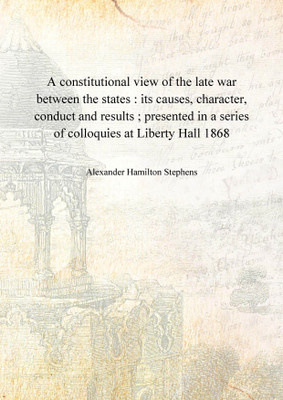 A constitutional view of the late war between the states : its causes, character, conduct and results ; presented in a series of(English, Hardcover, Alexander Hamilton Stephens)