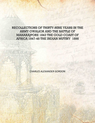 Recollections of thirty-nine years in the Army Gwalior and the Battle of Maharajpore 1843 the gold coast of Africa 1847-48 the I(English, Hardcover, Charles Alexander Gordon)