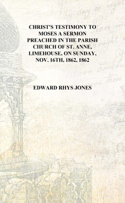 Christ's testimony to Moses a sermon preached in the parish church of St. Anne, Limehouse, on Sunday, Nov. 16th, 1862, 1862 [Har(English, Hardcover, Edward Rhys Jones)