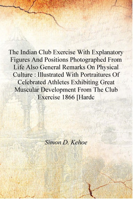 The Indian club exercise with explanatory figures and positions photographed from life also general remarks on physical culture(English, Hardcover, Simon D. Kehoe)