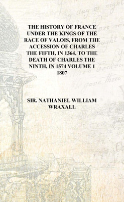 The history of France Under the kings of the race of Valois, from the accession of Charles the Fifth, in 1364, to the death of C(English, Hardcover, Sir. Nathaniel William Wraxall)