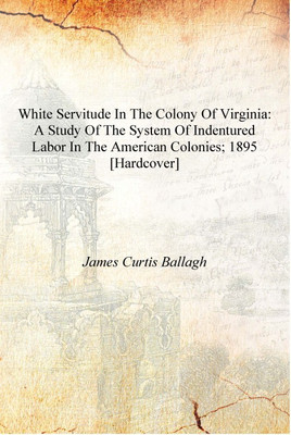 White servitude in the Colony of Virginia: a study of the system of indentured labor in the American colonies; 1895 [Hardcover](English, Hardcover, James Curtis Ballagh)