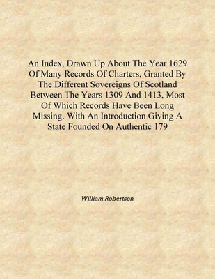 An index, drawn up about the year 1629 of many records of charters, granted by the different sovereigns of Scotland between the(English, Hardcover, William Robertson)