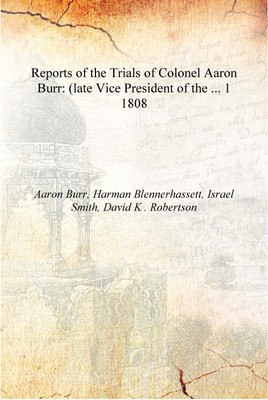 Reports of the Trials of Colonel Aaron Burr: (late Vice President of the ... Volume 1 1808 [Hardcover](English, Hardcover, Aaron Burr, Harman Blennerhassett, Israel Smith, David K . Robertson)