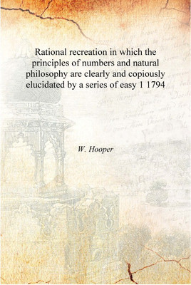 Rational recreation in which the principles of numbers and natural philosophy are clearly and copiously elucidated by a series o(English, Hardcover, W. Hooper)
