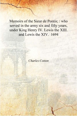 Memoirs of the Sieur de Pontis; : who served in the army six and fifty years, under King Henry IV. Lewis the XIII. and Lewis the(English, Hardcover, Charles Cotton)