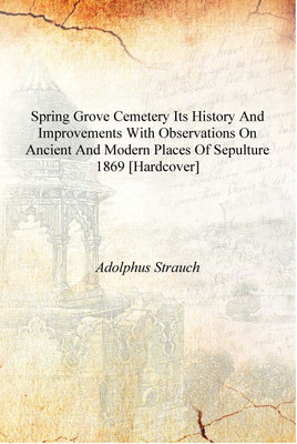 Spring Grove cemetery its history and improvements with observations on ancient and modern places of sepulture 1869 [Hardcover](English, Hardcover, Adolphus Strauch)